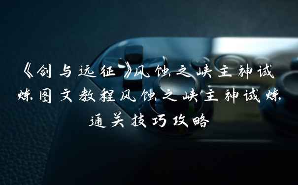 《剑与远征》风蚀之峡主神试炼图文教程风蚀之峡主神试炼通关技巧攻略