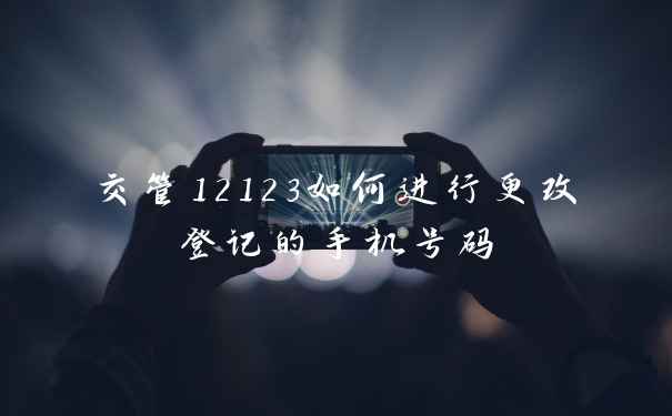 交管12123如何进行更改登记的手机号码