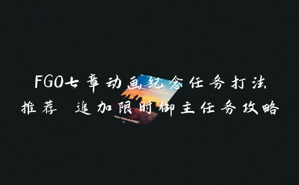 FGO七章动画纪念任务打法推荐 追加限时御主任务攻略