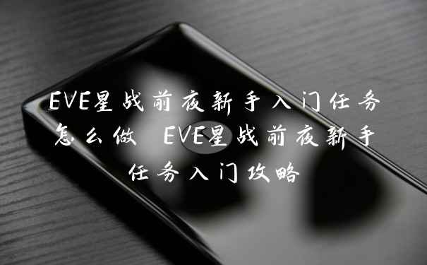 EVE星战前夜新手入门任务怎么做 EVE星战前夜新手任务入门攻略
