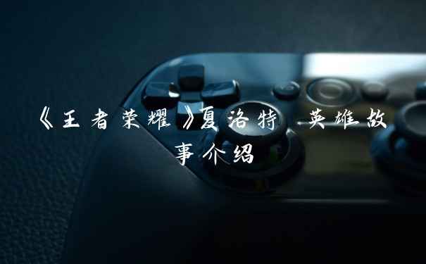 《王者荣耀》夏洛特 英雄故事介绍