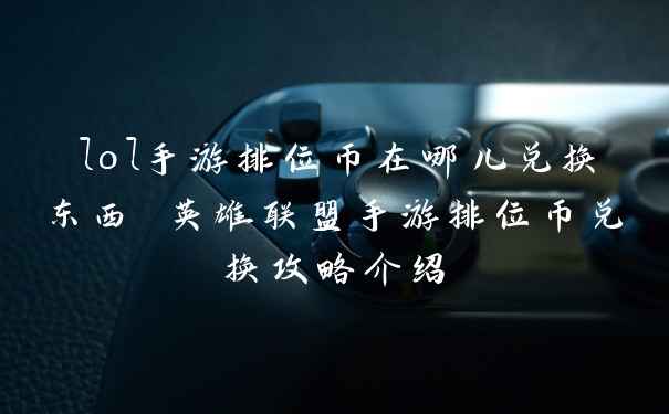 lol手游排位币在哪儿兑换东西 英雄联盟手游排位币兑换攻略介绍