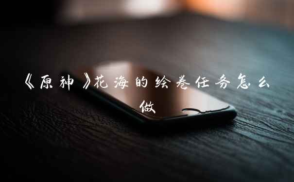 《原神》花海的绘卷任务怎么做