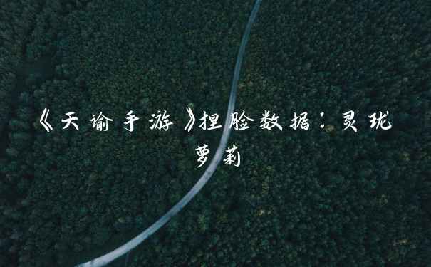《天谕手游》捏脸数据：灵珑萝莉