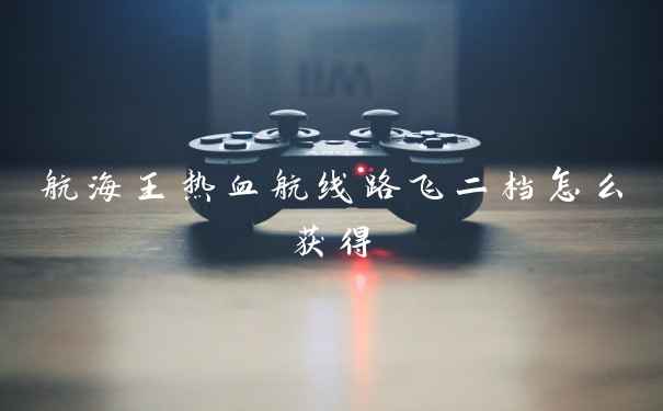 航海王热血航线路飞二档怎么获得
