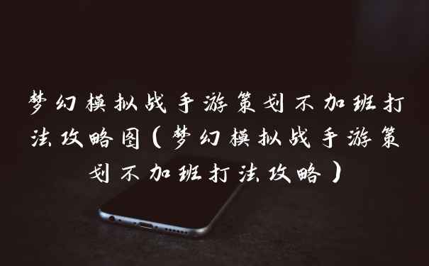 梦幻模拟战手游策划不加班打法攻略图（梦幻模拟战手游策划不加班打法攻略）