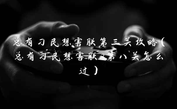 总有刁民想害朕第三关攻略(总有刁民想害朕3第八关怎么过)