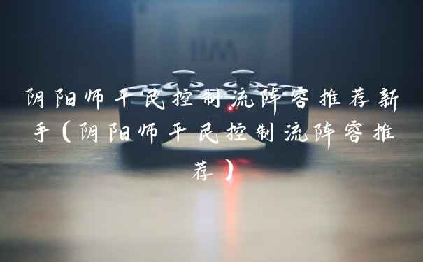阴阳师平民控制流阵容推荐新手(阴阳师平民控制流阵容推荐)