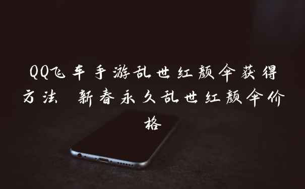 QQ飞车手游乱世红颜伞获得方法 新春永久乱世红颜伞价格