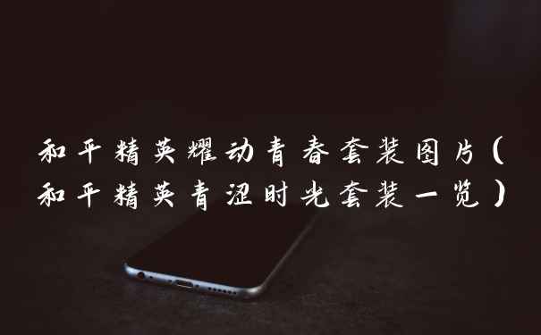 和平精英耀动青春套装图片（和平精英青涩时光套装一览）