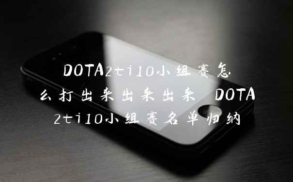 DOTA2ti10小组赛怎么打出来出来出来 DOTA2ti10小组赛名单归纳
