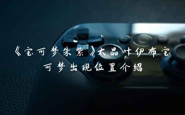 《宝可梦朱紫》太晶叶伊布宝可梦出现位置介绍