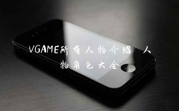 VGAME所有人物介绍 人物角色大全