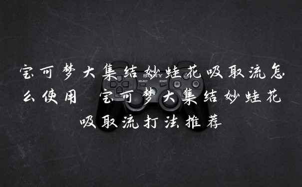 宝可梦大集结妙蛙花吸取流怎么使用 宝可梦大集结妙蛙花吸取流打法推荐
