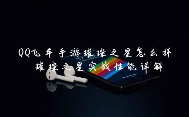 QQ飞车手游璀璨之星怎么样 璀璨之星实战性能详解
