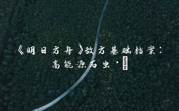 《明日方舟》敌方基础档案：高能源石虫·α