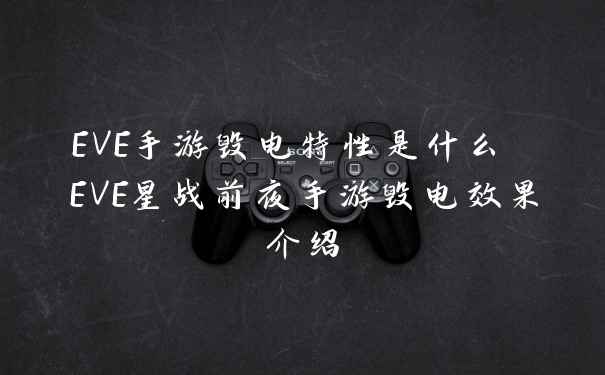 EVE手游毁电特性是什么 EVE星战前夜手游毁电效果介绍