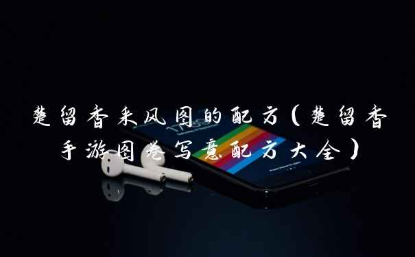 楚留香采风图的配方（楚留香手游图卷写意配方大全）