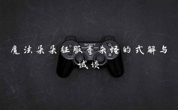 魔法朵朵征服赛杀怪的式解与试谈