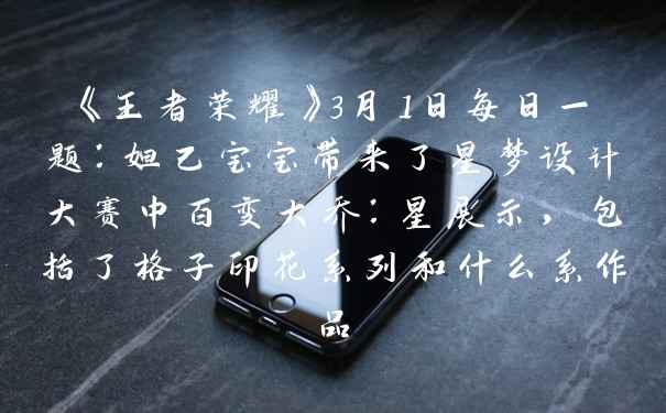 《王者荣耀》3月1日每日一题：妲己宝宝带来了星梦设计大赛中百变大乔：星展示，包括了格子印花系列和什么系作品