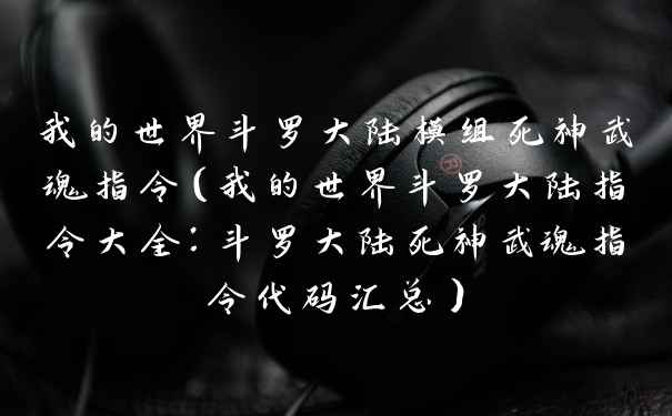 我的世界斗罗大陆模组死神武魂指令（我的世界斗罗大陆指令大全：斗罗大陆死神武魂指令代码汇总）
