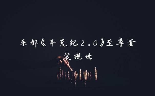 乐都《莽荒纪2.0》至尊套装现世