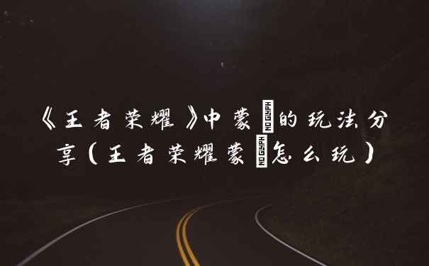 《王者荣耀》中蒙犽的玩法分享（王者荣耀蒙犽怎么玩）