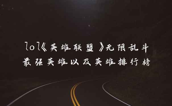lol《英雄联盟》无限乱斗最强英雄以及英雄排行榜