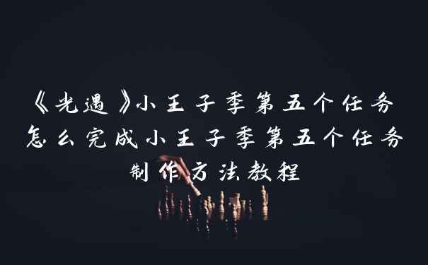 《光遇》小王子季第五个任务怎么完成小王子季第五个任务制作方法教程