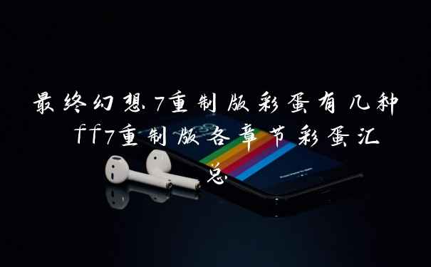 最终幻想7重制版彩蛋有几种 ff7重制版各章节彩蛋汇总