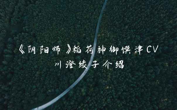 《阴阳师》稻荷神御馔津CV川澄绫子介绍