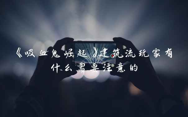 《吸血鬼崛起》建筑流玩家有什么需要注意的