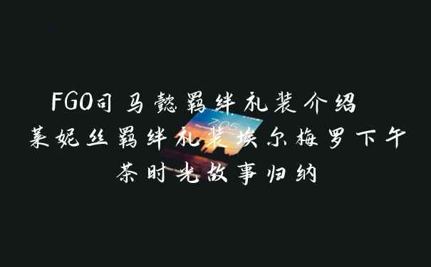 FGO司马懿羁绊礼装介绍 莱妮丝羁绊礼装埃尔梅罗下午茶时光故事归纳