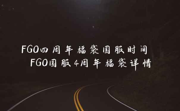 FGO四周年福袋国服时间 FGO国服4周年福袋详情