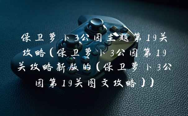 保卫萝卜3公园主题第19关攻略（保卫萝卜3公园第19关攻略新版的（保卫萝卜3公园第19关图文攻略））