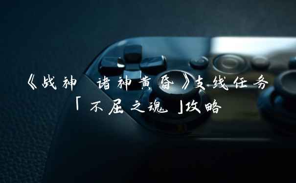《战神 诸神黄昏》支线任务「不屈之魂」攻略