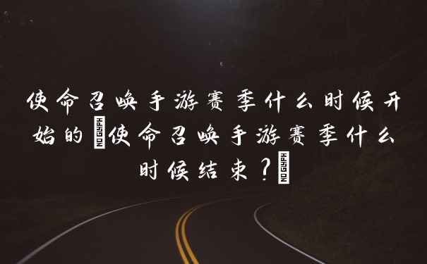 使命召唤手游赛季什么时候开始的(使命召唤手游赛季什么时候结束?)