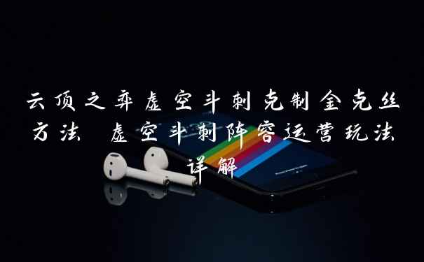 云顶之弈虚空斗刺克制金克丝方法 虚空斗刺阵容运营玩法详解