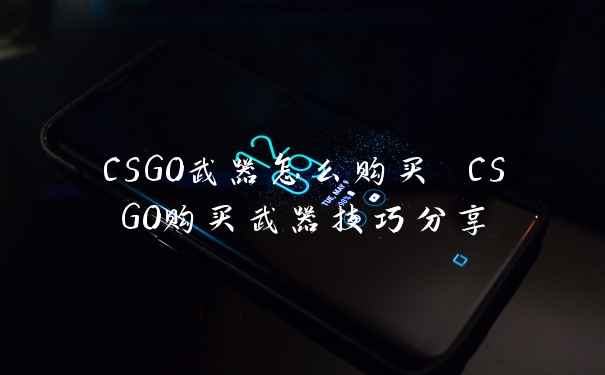 CSGO武器怎么购买 CSGO购买武器技巧分享