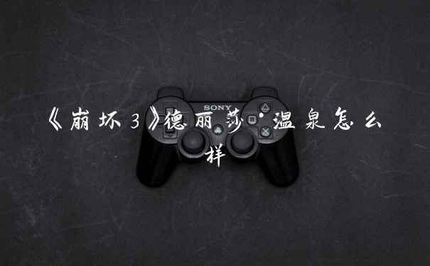 《崩坏3》德丽莎·温泉怎么样