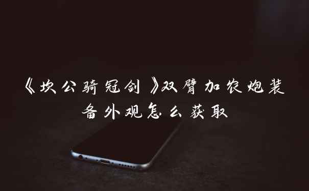 《坎公骑冠剑》双臂加农炮装备外观怎么获取