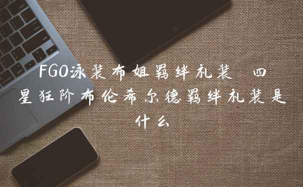 FGO泳装布姐羁绊礼装 四星狂阶布伦希尔德羁绊礼装是什么