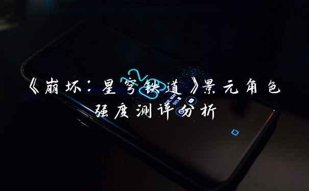 《崩坏:星穹铁道》景元角色强度测评分析