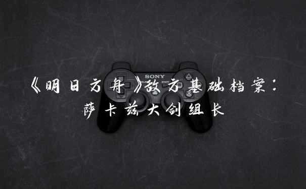 《明日方舟》敌方基础档案：萨卡兹大剑组长