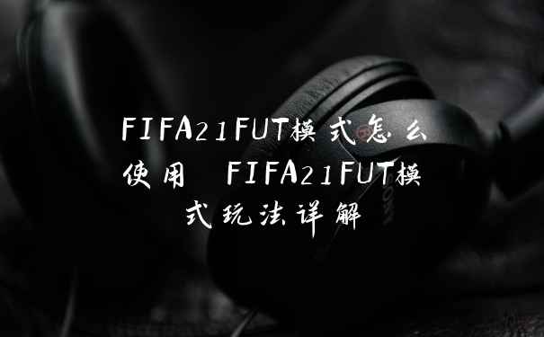 FIFA21FUT模式怎么使用 FIFA21FUT模式玩法详解