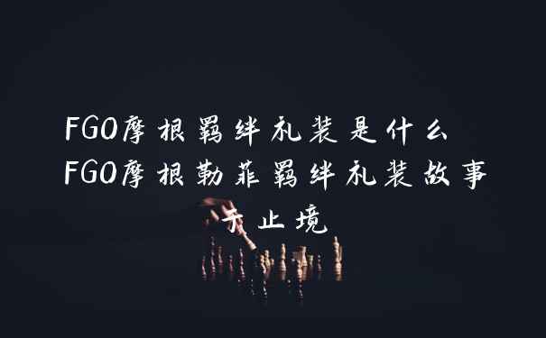 FGO摩根羁绊礼装是什么 FGO摩根勒菲羁绊礼装故事于止境