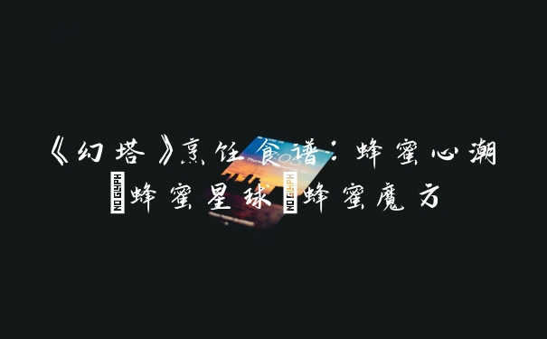 《幻塔》烹饪食谱：蜂蜜心潮/蜂蜜星球/蜂蜜魔方
