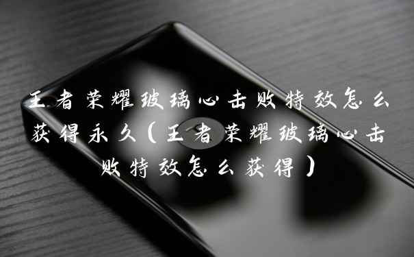王者荣耀玻璃心击败特效怎么获得永久（王者荣耀玻璃心击败特效怎么获得）