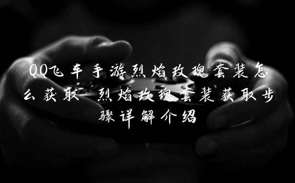 QQ飞车手游烈焰玫瑰套装怎么获取 烈焰玫瑰套装获取步骤详解介绍