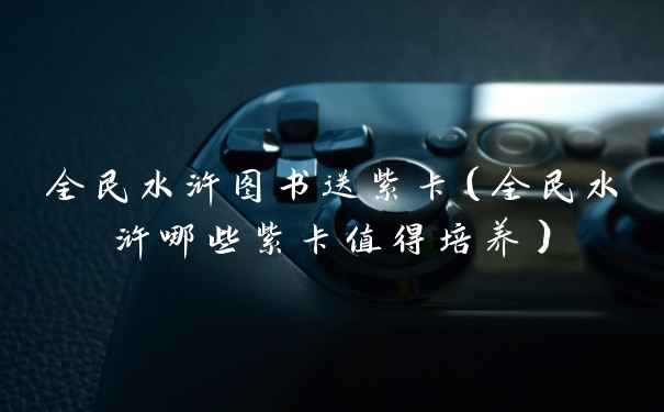 全民水浒图书送紫卡（全民水浒哪些紫卡值得培养）